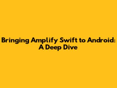 Bringing Amplify Swift to Android: A Deep Dive