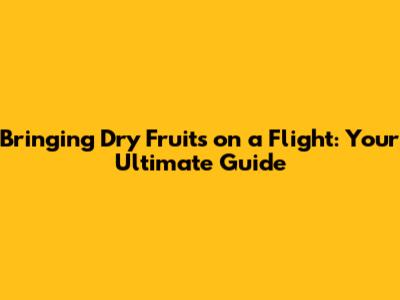 Bringing Dry Fruits on a Flight: Your Ultimate Guide