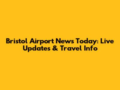 Bristol Airport News Today: Live Updates & Travel Info