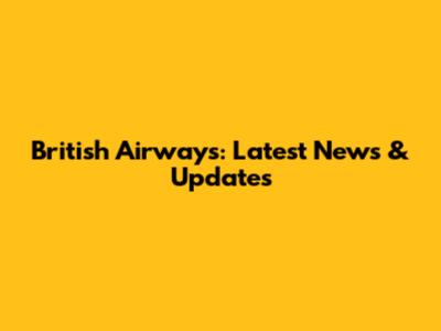 British Airways: Latest News & Updates