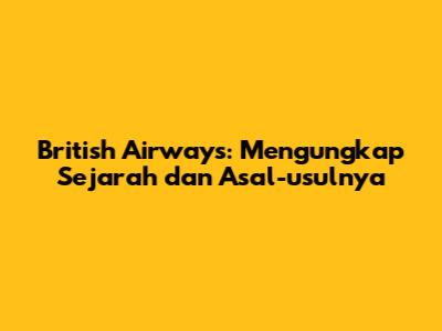 British Airways: Mengungkap Sejarah dan Asal-usulnya