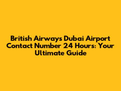 British Airways Dubai Airport Contact Number 24 Hours: Your Ultimate Guide