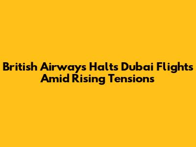 British Airways Halts Dubai Flights Amid Rising Tensions
