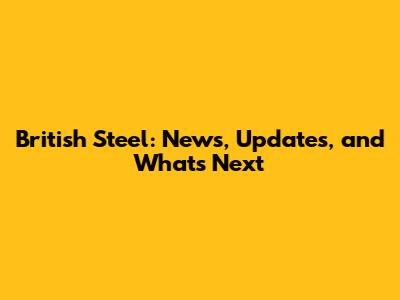 British Steel: News, Updates, and What's Next