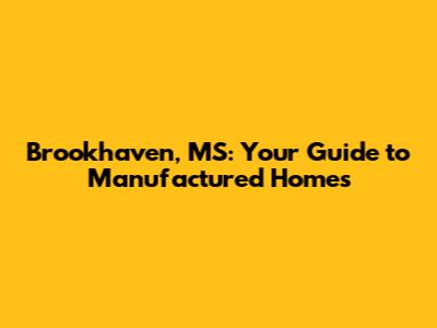 Brookhaven, MS: Your Guide to Manufactured Homes