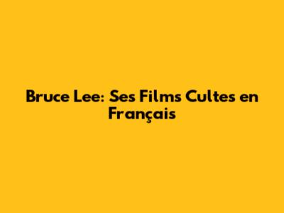 Bruce Lee: Ses Films Cultes en Français