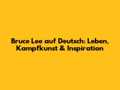 Bruce Lee auf Deutsch: Leben, Kampfkunst & Inspiration