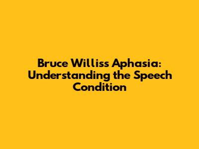 Bruce Willis's Aphasia: Understanding the Speech Condition