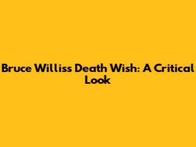 Bruce Willis's Death Wish: A Critical Look