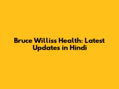 Bruce Willis's Health: Latest Updates in Hindi