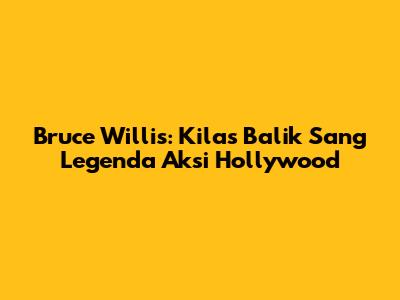 Bruce Willis: Kilas Balik Sang Legenda Aksi Hollywood