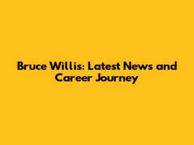 Bruce Willis: Latest News and Career Journey