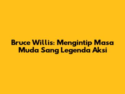 Bruce Willis: Mengintip Masa Muda Sang Legenda Aksi