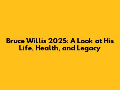 Bruce Willis 2025: A Look at His Life, Health, and Legacy