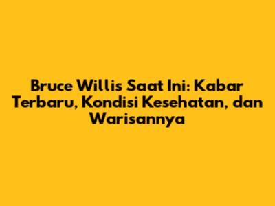 Bruce Willis Saat Ini: Kabar Terbaru, Kondisi Kesehatan, dan Warisannya