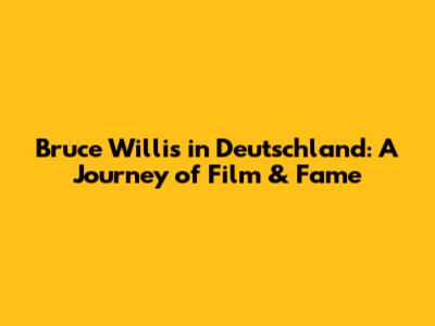 Bruce Willis in Deutschland: A Journey of Film & Fame