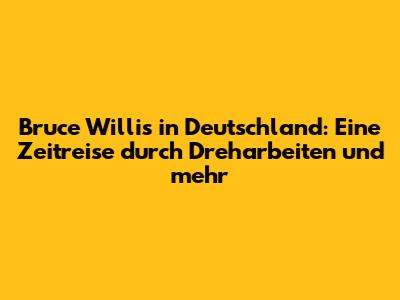 Bruce Willis in Deutschland: Eine Zeitreise durch Dreharbeiten und mehr