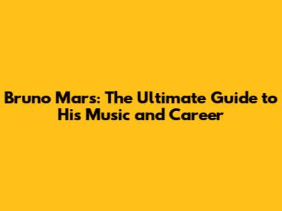 Bruno Mars: The Ultimate Guide to His Music and Career