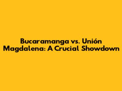 Bucaramanga vs. Unión Magdalena: A Crucial Showdown