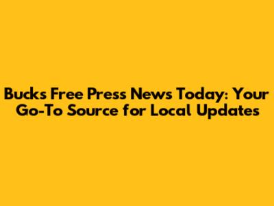 Bucks Free Press News Today: Your Go-To Source for Local Updates