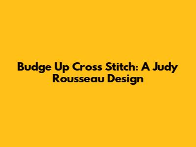 Budge Up Cross Stitch: A Judy Rousseau Design