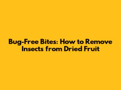 Bug-Free Bites: How to Remove Insects from Dried Fruit