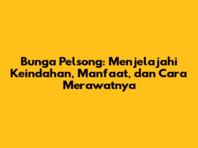 Bunga Pelsong: Menjelajahi Keindahan, Manfaat, dan Cara Merawatnya