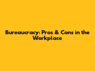 Bureaucracy: Pros & Cons in the Workplace