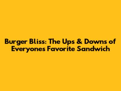 Burger Bliss: The Ups & Downs of Everyone's Favorite Sandwich