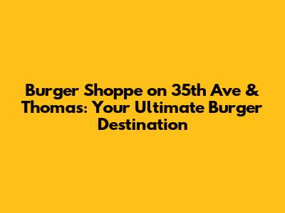 Burger Shoppe on 35th Ave & Thomas: Your Ultimate Burger Destination