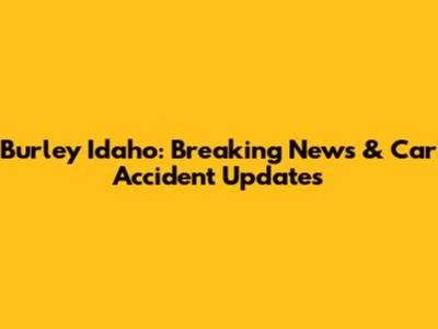 Burley Idaho: Breaking News & Car Accident Updates