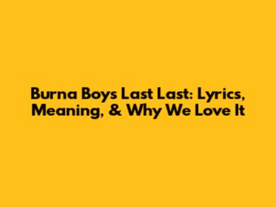 Burna Boy's 'Last Last': Lyrics, Meaning, & Why We Love It