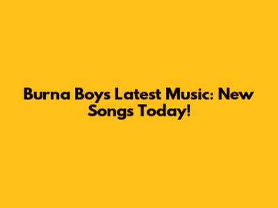 Burna Boy's Latest Music: New Songs Today!