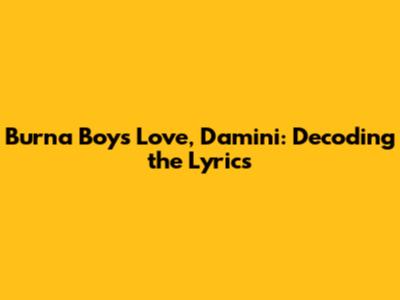 Burna Boy's Love, Damini: Decoding the Lyrics