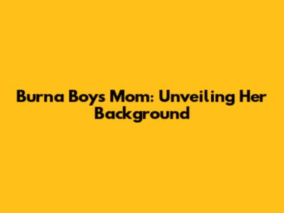 Burna Boy's Mom: Unveiling Her Background