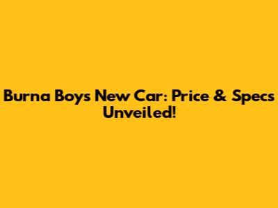 Burna Boy's New Car: Price & Specs Unveiled!