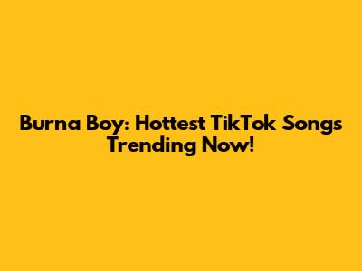 Burna Boy: Hottest TikTok Songs Trending Now!