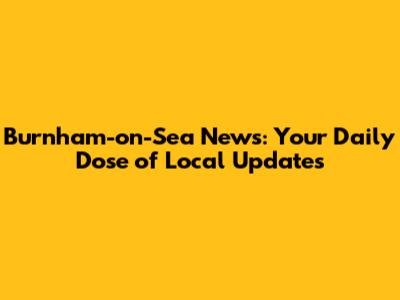 Burnham-on-Sea News: Your Daily Dose of Local Updates