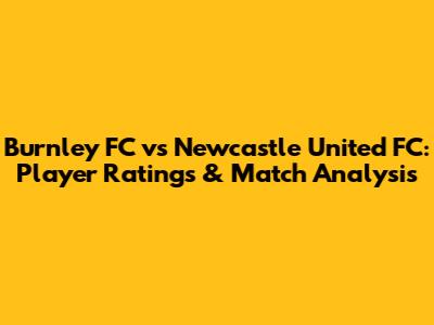 Burnley FC vs Newcastle United FC: Player Ratings & Match Analysis