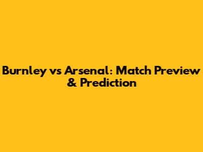Burnley vs Arsenal: Match Preview & Prediction