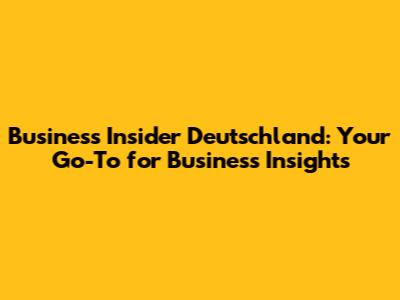 Business Insider Deutschland: Your Go-To for Business Insights