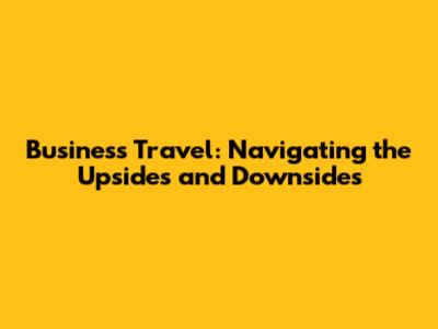 Business Travel: Navigating the Upsides and Downsides