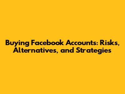 Buying Facebook Accounts: Risks, Alternatives, and Strategies