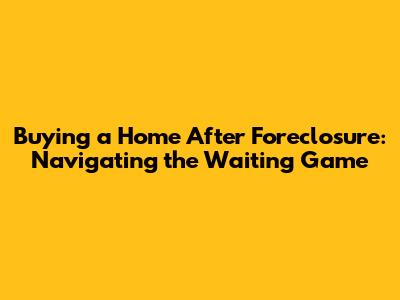 Buying a Home After Foreclosure: Navigating the Waiting Game