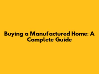 Buying a Manufactured Home: A Complete Guide