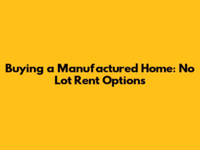 Buying a Manufactured Home: No Lot Rent Options