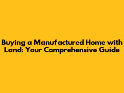 Buying a Manufactured Home with Land: Your Comprehensive Guide