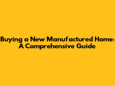 Buying a New Manufactured Home: A Comprehensive Guide