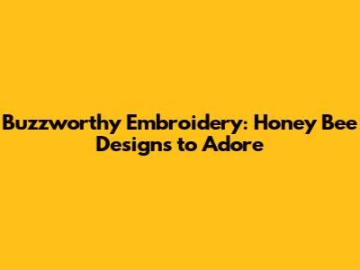 Buzzworthy Embroidery: Honey Bee Designs to Adore