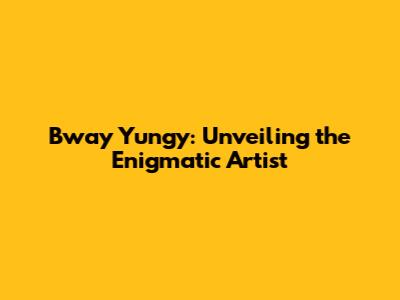 Bway Yungy: Unveiling the Enigmatic Artist